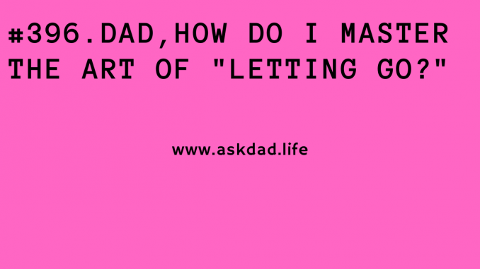 Dad, how do I master the art of "letting go?"